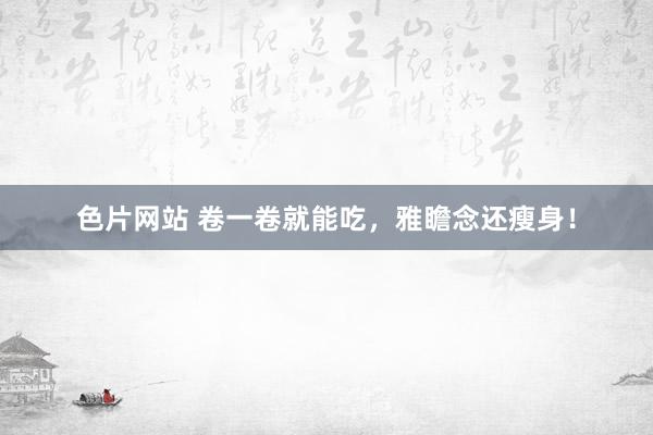 色片网站 卷一卷就能吃，雅瞻念还瘦身！