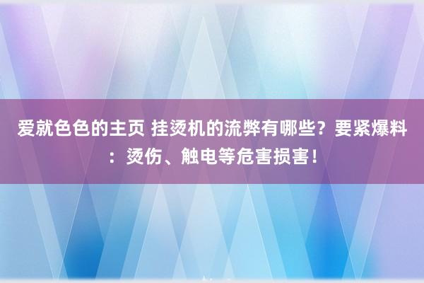 爱就色色的主页 挂烫机的流弊有哪些？要紧爆料：烫伤、触电等危害损害！