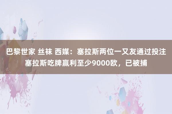 巴黎世家 丝袜 西媒：塞拉斯两位一又友通过投注塞拉斯吃牌赢利至少9000欧，已被捕