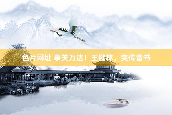 色片网址 事关万达！王健林，突传音书