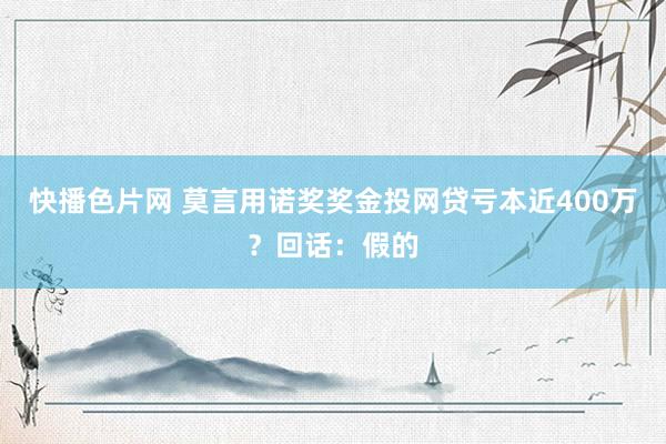 快播色片网 莫言用诺奖奖金投网贷亏本近400万？回话：假的