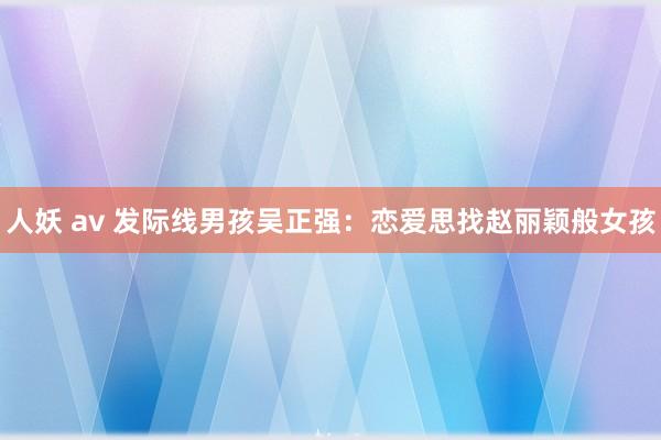 人妖 av 发际线男孩吴正强：恋爱思找赵丽颖般女孩