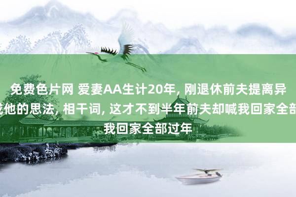 免费色片网 爱妻AA生计20年， 刚退休前夫提离异， 玉成他的思法， 相干词， 这才不到半年前夫却喊我回家全部过年