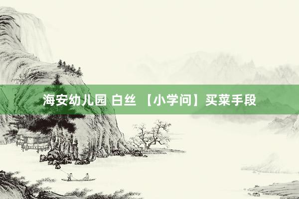 海安幼儿园 白丝 【小学问】买菜手段