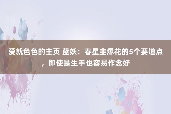 爱就色色的主页 蓝妖：春星韭爆花的5个要道点，即使是生手也容易作念好