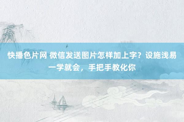 快播色片网 微信发送图片怎样加上字？设施浅易一学就会，手把手教化你