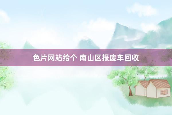色片网站给个 南山区报废车回收
