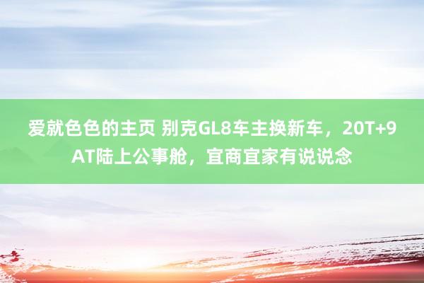 爱就色色的主页 别克GL8车主换新车，20T+9AT陆上公事舱，宜商宜家有说说念