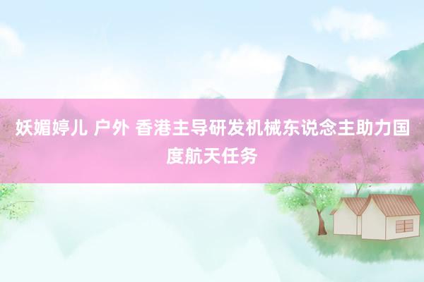 妖媚婷儿 户外 香港主导研发机械东说念主助力国度航天任务