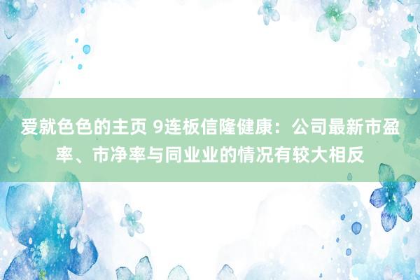爱就色色的主页 9连板信隆健康：公司最新市盈率、市净率与同业业的情况有较大相反