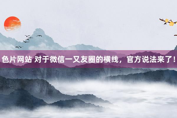 色片网站 对于微信一又友圈的横线，官方说法来了！