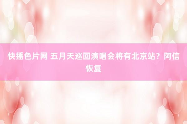 快播色片网 五月天巡回演唱会将有北京站？阿信恢复