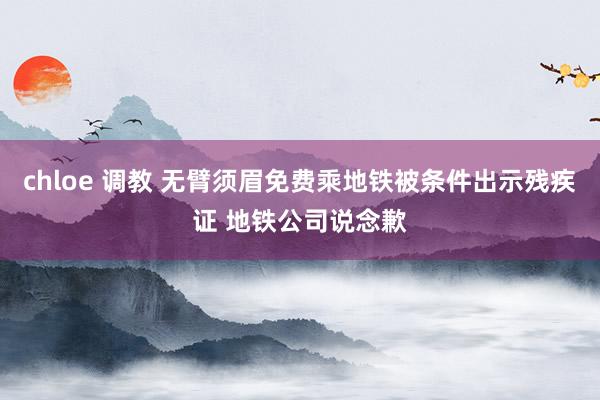 chloe 调教 无臂须眉免费乘地铁被条件出示残疾证 地铁公司说念歉