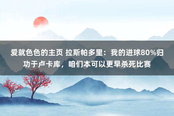 爱就色色的主页 拉斯帕多里：我的进球80%归功于卢卡库，咱们本可以更早杀死比赛