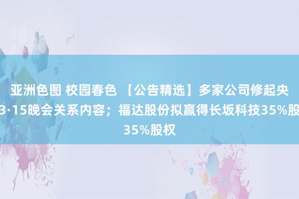 亚洲色图 校园春色 【公告精选】多家公司修起央视3·15晚会关系内容；福达股份拟赢得长坂科技35%股权