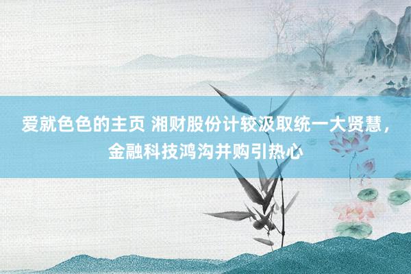 爱就色色的主页 湘财股份计较汲取统一大贤慧，金融科技鸿沟并购引热心