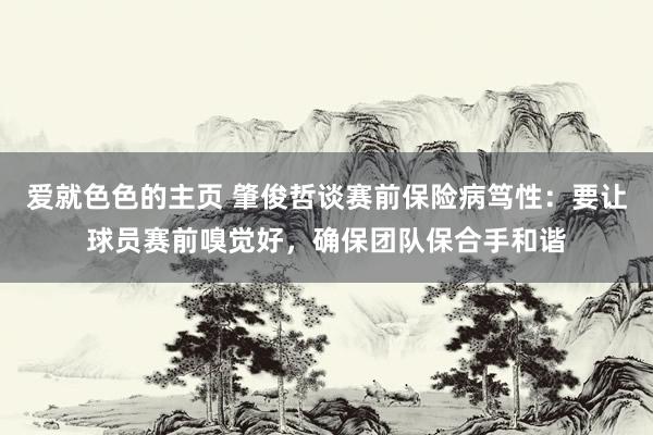 爱就色色的主页 肇俊哲谈赛前保险病笃性：要让球员赛前嗅觉好，确保团队保合手和谐