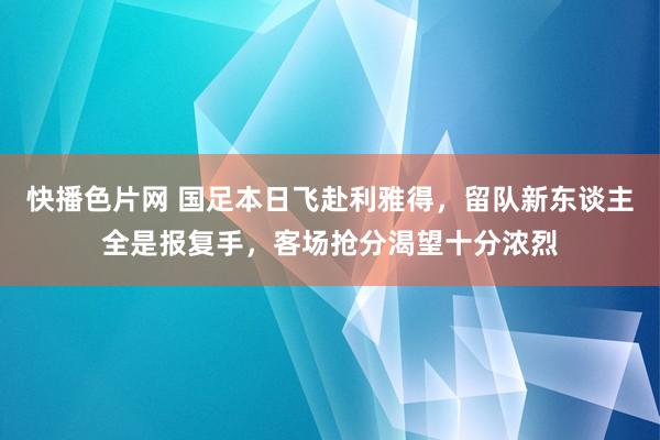 快播色片网 国足本日飞赴利雅得，留队新东谈主全是报复手，客场抢分渴望十分浓烈