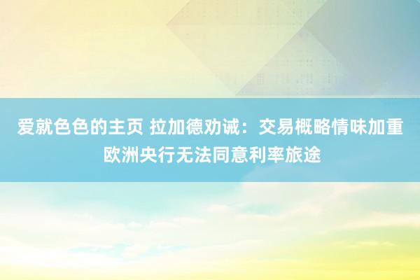 爱就色色的主页 拉加德劝诫：交易概略情味加重 欧洲央行无法同意利率旅途