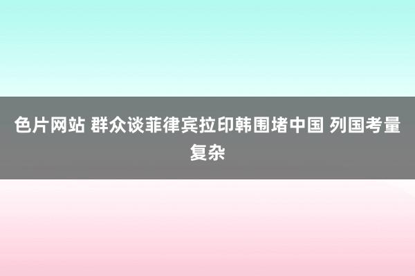 色片网站 群众谈菲律宾拉印韩围堵中国 列国考量复杂