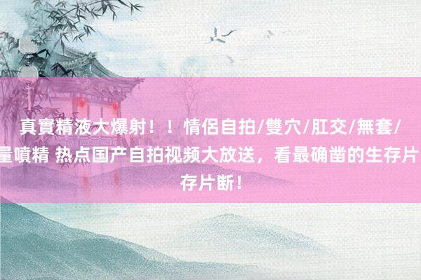 真實精液大爆射！！情侶自拍/雙穴/肛交/無套/大量噴精 热点国产自拍视频大放送，看最确凿的生存片断！