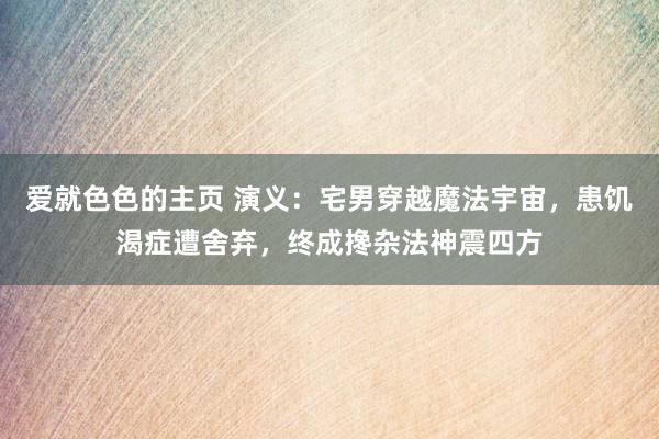 爱就色色的主页 演义：宅男穿越魔法宇宙，患饥渴症遭舍弃，终成搀杂法神震四方
