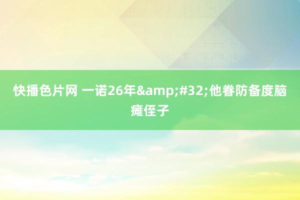 快播色片网 一诺26年&#32;他眷防备度脑瘫侄子