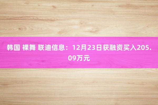 韩国 裸舞 联迪信息：12月23日获融资买入205.09万元