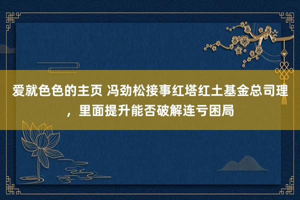 爱就色色的主页 冯劲松接事红塔红土基金总司理，里面提升能否破解连亏困局