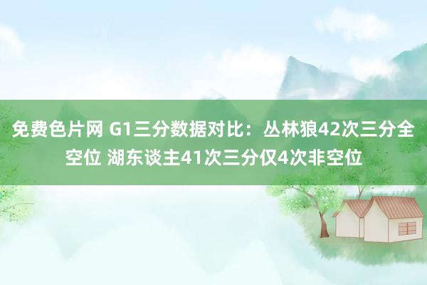免费色片网 G1三分数据对比：丛林狼42次三分全空位 湖东谈主41次三分仅4次非空位